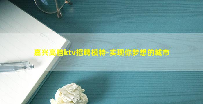 嘉兴高档ktv招聘模特-实现你梦想的城市